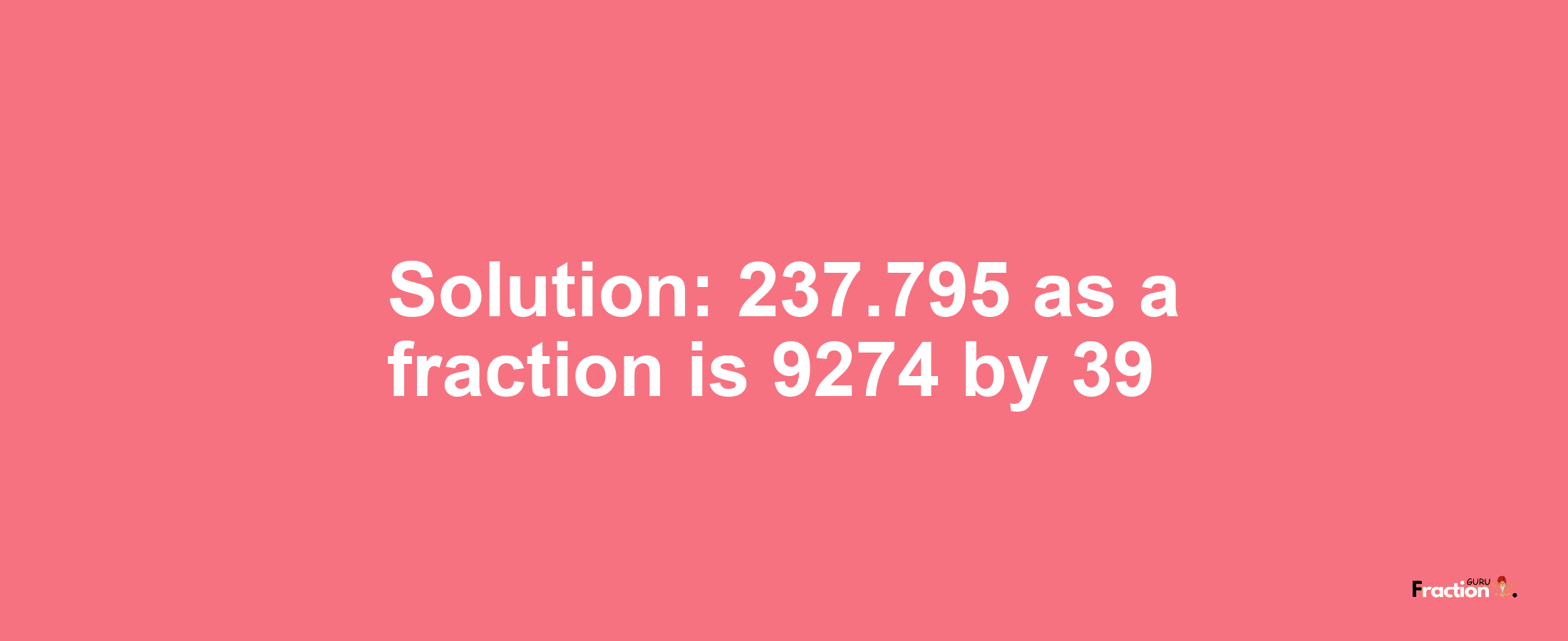 Solution:237.795 as a fraction is 9274/39